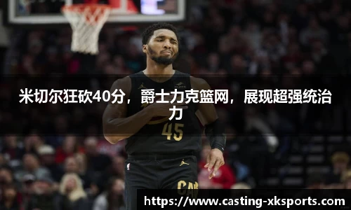 米切尔狂砍40分，爵士力克篮网，展现超强统治力