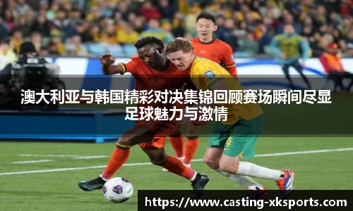 澳大利亚与韩国精彩对决集锦回顾赛场瞬间尽显足球魅力与激情