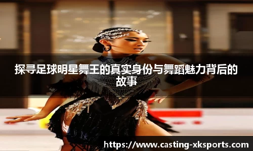 探寻足球明星舞王的真实身份与舞蹈魅力背后的故事